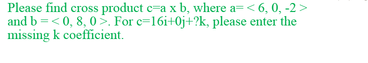 Please find cross product c=a x b, where a= < 6, 0, -2 >
and b =< 0, 8, 0 >. For c=16i+0j+?k, please enter the
missing k coefficient.
