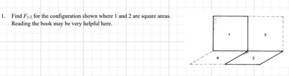 1. Find F1-2 for the configuration shown where I and 2 are square areas.
Reading the book may be very helpful here.
