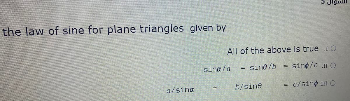 5 Jiguli
the law of sine for plane triangles given by
All of the above is true .I O
sina/a
sine/b
sino/c .I O
a/sina
b/sine
c/sino.II O
%3D
