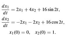 dx1
= 2x1 + 4x2 + 16 sin 2t,
dt
dx2
-2x1 – 2x2 + 16 cos 21,
dt
X1 (0) = 0, x2(0) = 1.
