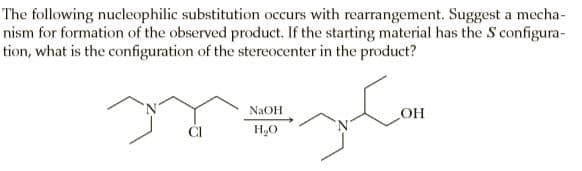 The following nucleophilic substitution occurs with rearrangement. Suggest a mecha-
nism for formation of the observed product. If the starting material has the S configura-
tion, what is the configuration of the stereocenter in the product?
NaOH
OH
H,0

