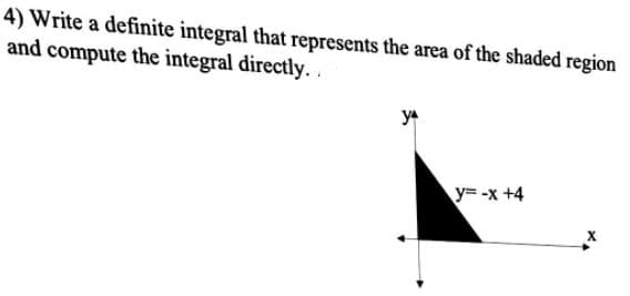 4) Write a definite integral that represents the area of the shaded region
and compute the integral directly. .
ya
y= -x +4
