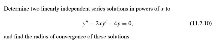 Determine two linearly independent series solutions in powers of x to
y" – 2xy' – 4y = 0,
(11.2.10)
|
and find the radius of convergence of these solutions.
