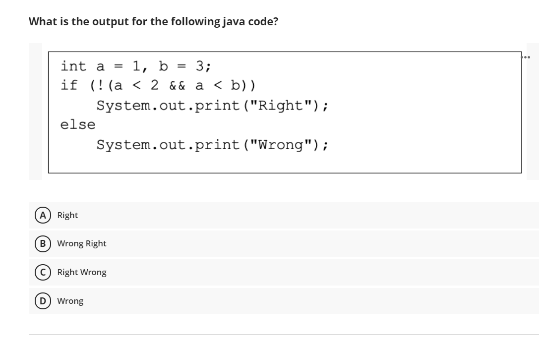 What is the output for the following java code?
int a
1, b = 3;
%3D
if (!(a < 2 && a < b))
System.out.print ("Right");
else
System.out.print("Wrong");
A Right
B Wrong Right
Right Wrong
D) Wrong
