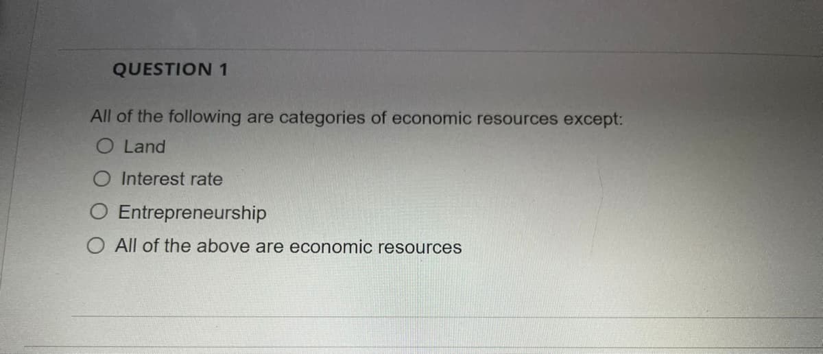 QUESTION 1
All of the following are categories of economic resources except:
O Land
O Interest rate
Entrepreneurship
O All of the above are economic resources