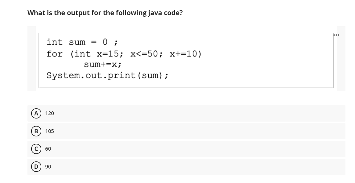 What is the output for the following java code?
int sum
%3D
for (int x=15; x<=50; x+=10)
sum+=x;
System.out.print(sum);
A) 120
B
105
60
D) 90
