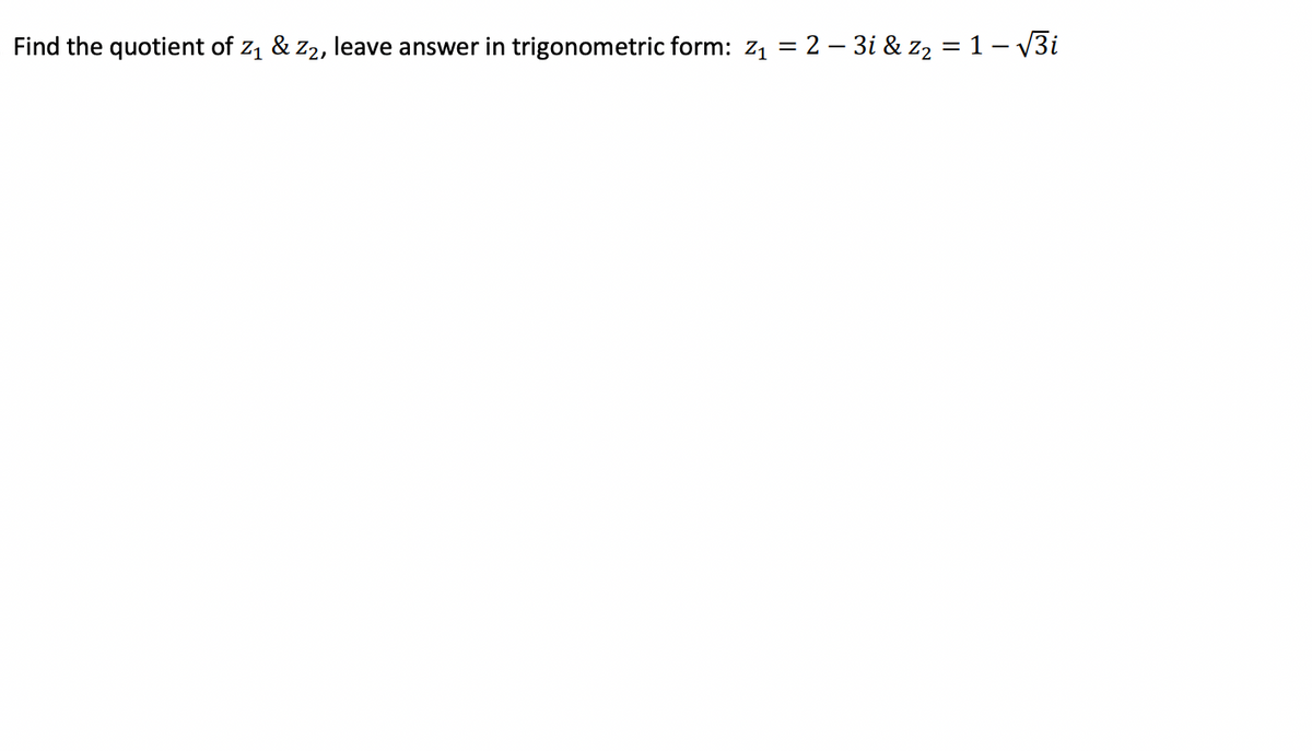 Find the quotient of z1 & z2, leave answer in trigonometric form: Z1 = 2 – 3i & z2 = 1 – V3i
