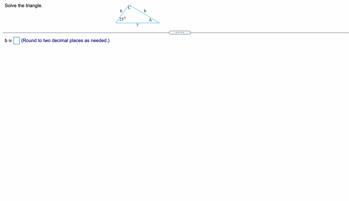 Solve the triangle.
6.
b
25°
A
.....
(Round to two decimal places as needed.)
