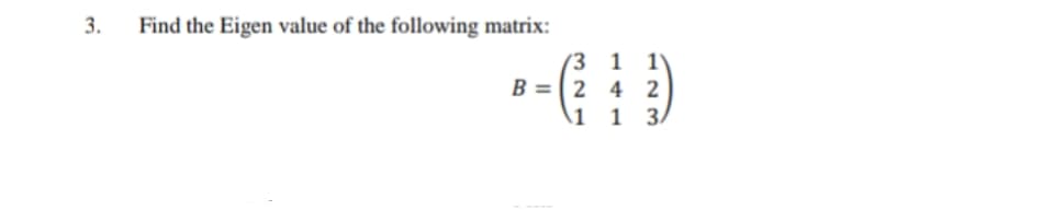 3.
Find the Eigen value of the following matrix:
(3 1 1)
B = (2 4 2
\1 1 3/
