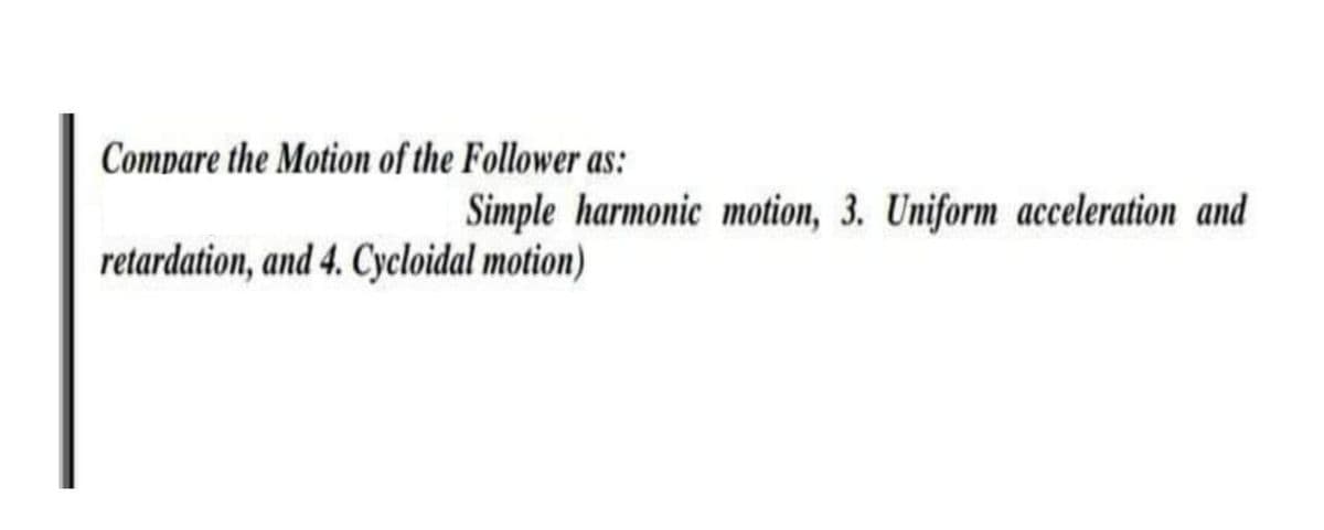 Compare the Motion of the Follower as:
retardation, and 4. Cycloidal motion)
Simple harmonic motion, 3. Uniform acceleration and