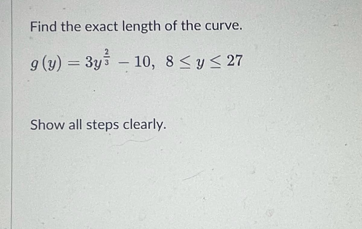 Find the exact length of the curve.
9 (y) = 3y-10, 8≤ y ≤ 27
Show all steps clearly.