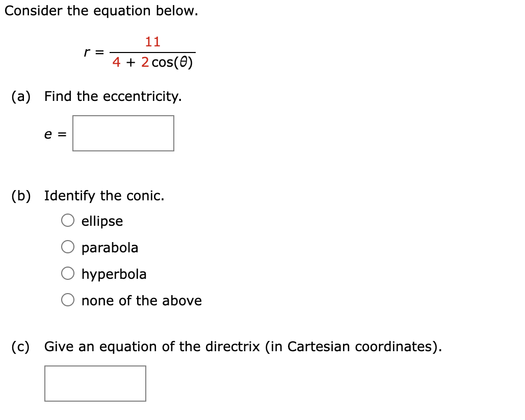 Consider the equation below.
r =
11
4 + 2 cos(0)
(a) Find the eccentricity.
e =
(b) Identify the conic.
ellipse
parabola
hyperbola
none of the above
(c) Give an equation of the directrix (in Cartesian coordinates).