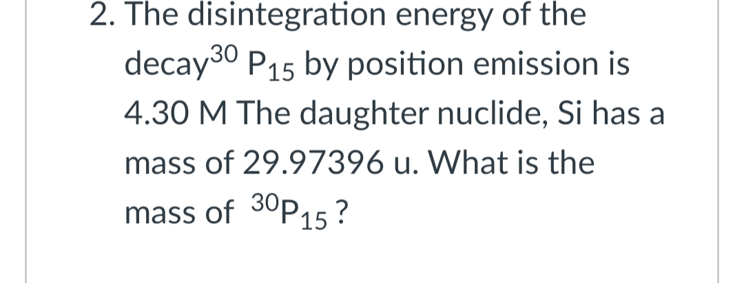 2. The disintegration energy of the
decay30 P15 by position emission is
4.30 M The daughter nuclide, Si has a
mass of 29.97396 u. What is the
mass of 30P15?
