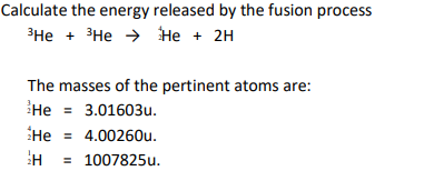 Calculate the energy released by the fusion process
ЗНе + ЗНе Не + 2H
The masses of the pertinent atoms are:
Не 3 3.01603и.
He
4.00260u.
= 1007825u.

