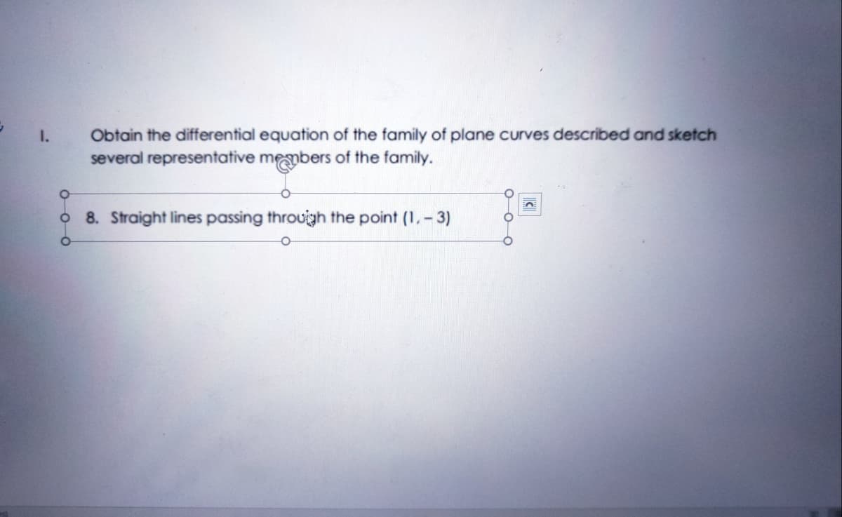 1.
Obtain the differential equation of the family of plane curves described and sketch
several representative members of the family.
8. Straight lines passing throuigh the point (1,- 3)
