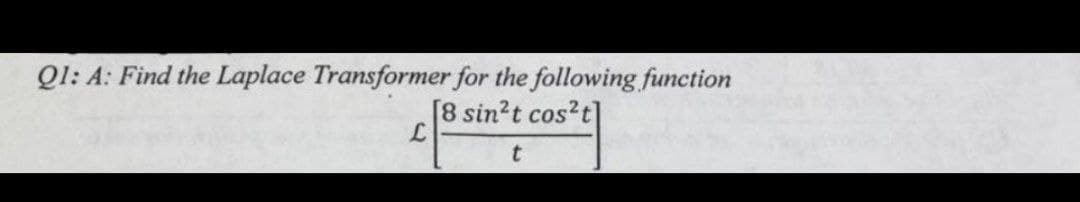 Q1: A: Find the Laplace Transformer for the following function
[8 sin²t cos²t]
t
L