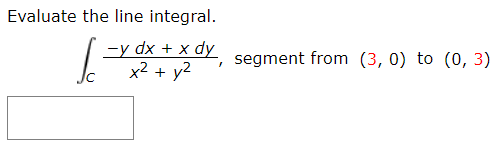 Evaluate the line integral.
-y dx + x dy segment from (3, 0) to (0, 3)
x2 + y2
