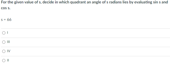For the given value of s, decide in which quadrant an angle of s radians lies by evaluating sin s and
cos s.
s = 66
O II
O IV
