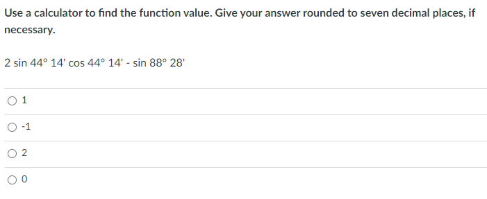 Use a calculator to find the function value. Give your answer rounded to seven decimal places, if
necessary.
2 sin 44° 14' cos 44° 14' - sin 88° 28'
O 1
O -1
O 2
