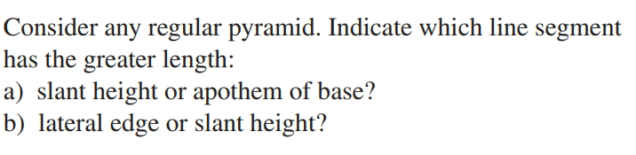 Consider any regular pyramid. Indicate which line segment
has the greater length:
a) slant height or apothem of base?
b) lateral edge or slant height?

