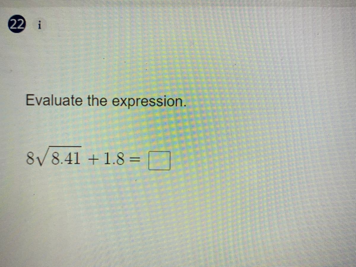 22 i
Evaluate the expression.
8/8.41 +1.8 = 3
