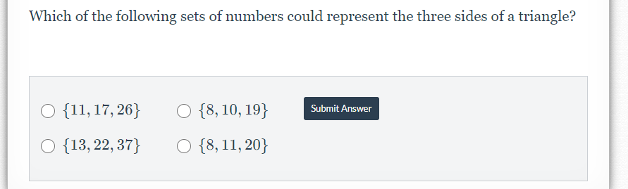 Which of the following sets of numbers could represent the three sides of a triangle?
O {11,17, 26}
O {8, 10, 19}
Submit Answer
O {13, 22, 37}
O {8, 11, 20}
