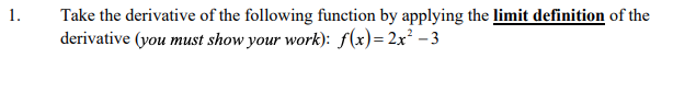 Take the derivative of the following function by applying the limit definition of the
derivative (you must show your work): f(x)=2x² – 3
1.
