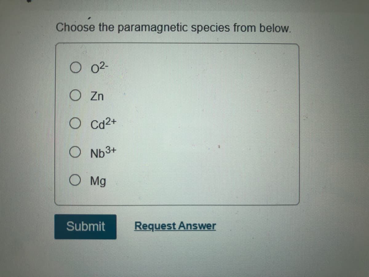 Choose the paramagnetic species from below.
O 02-
O Zn
O Cd2+
O Nb3+
O Mg
Submit
Request Answer
