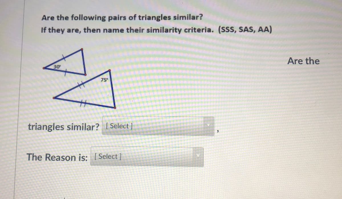 Are the following pairs of triangles similar?
If they are, then name their similarity criteria. (SSS, SAS, AA)
Are the
30
75
triangles similar? [ Select ]
The Reason is: [Select]
