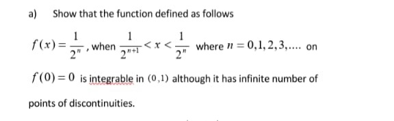 a) Show that the function defined as follows
1
f (x) = .
when
2"
1
<x <.
1
where n = 0,1, 2,3,.... on
2"
f(0) = 0 is integrable in (0,1) although it has infinite number of
points of discontinuities.

