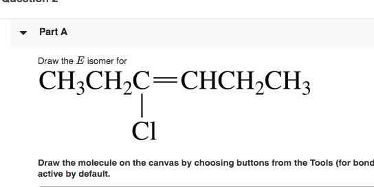 Part A
Draw the E isomer for
CH3CH2C=CHCH2CH3
1.
Cl
Draw the molecule on the canvas by choosing buttons from the Tools (for bond
active by default.
