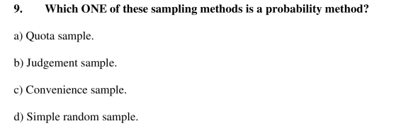 9.
Which ONE of these sampling methods is a probability method?
a) Quota sample.
b) Judgement sample.
c) Convenience sample.
d) Simple random sample.
