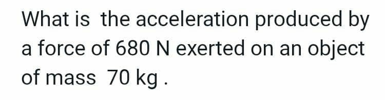 What is the
acceleration
produced by
a force of 680 N exerted on an object
of mass 70 kg.