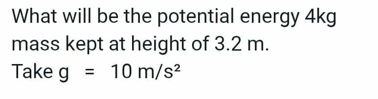 What will be the potential energy 4kg
mass kept at height of 3.2 m.
Take g = 10 m/s²