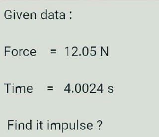 Given data:
Force = 12.05 N
Time = 4.0024 s
Find it impulse ?