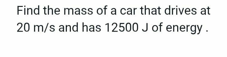 Find the mass of a car that drives at
20 m/s and has 12500 J of energy.