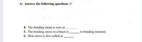 A: Answer the following questions. (*
4. The bending strain is zero at
5. The bending stress in a beam is
6. Skin stress is also called as,
to bending moment.
