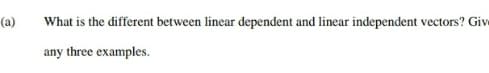 (a)
What is the different between linear dependent and linear independent vectors? Givw
any three examples.
