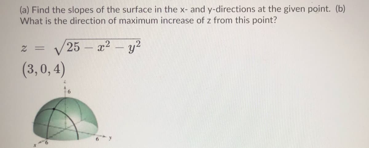 (a) Find the slopes of the surface in the x- and y-directions at the given point. (b)
What is the direction of maximum increase of z from this point?
25 x2 – y2
-
(3,0, 4)
