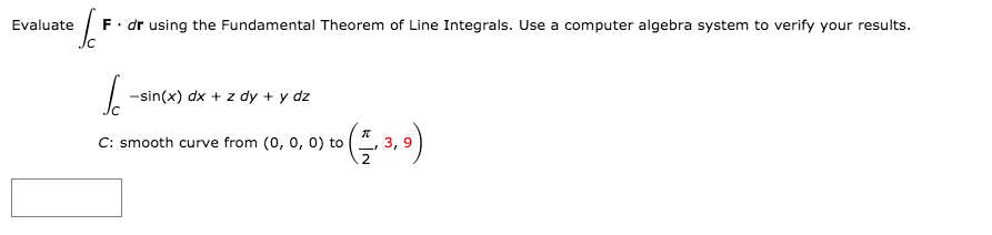 F. dr using the Fundamental Theorem of Line Integrals. Use a computer algebra system to verify your results.
Jc
Evaluate
-sin(x) dx + z dy + y dz
C: smooth curve from (0, 0, 0) to
3,
2
