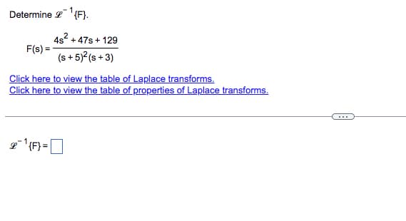 Determine ¹{F}.
4s² +47s+129
F(s) =
(s+ 5)² (s+3)
Click here to view the table of Laplace transforms.
Click here to view the table of properties of Laplace transforms.
2¹{F} =