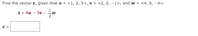 Find the vector z, given that u = <1, 2, 3>, v = <2, 2, -1>, and w = <4, 0, -4>.
z = 8u
1
3v - w
2
z =
