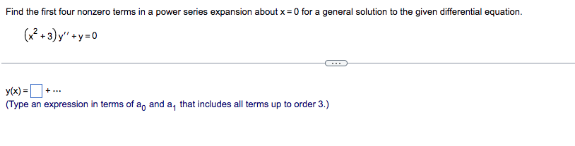 Find the first four nonzero terms in a power series expansion about x = 0 for a general solution to the given differential equation.
(x²+3)y"+y=0
y(x) = +...
(Type an expression in terms of a and a, that includes all terms up to order 3.)