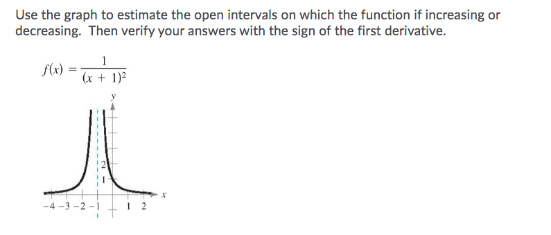 Use the graph to estimate the open intervals on which the function if increasing or
decreasing. Then verify your answers with the sign of the first derivative.
1
f(x)
(x + 1)?
-4 -3 -2 -1
