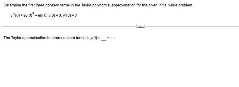 Determine the first three nonzero terms in the Taylor polynomial approximation for the given initial value problem.
y''(0) +9y(0)³ = sin 0; y(0) = 0, y'(0) = 0
The Taylor approximation to three nonzero terms is y(0) =