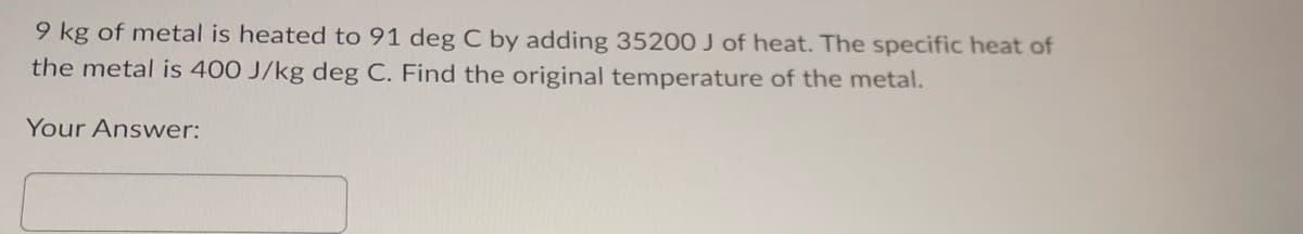 9 kg of metal is heated to 91 deg C by adding 35200 J of heat. The specific heat of
the metal is 400 J/kg deg C. Find the original temperature of the metal.
Your Answer: