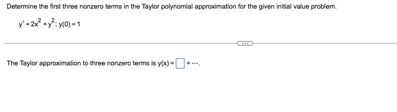 Determine the first three nonzero terms in the Taylor polynomial approximation for the given initial value problem.
y' = 2x² + y²; y(0) = 1
+....
The Taylor approximation to three nonzero terms is y(x) =