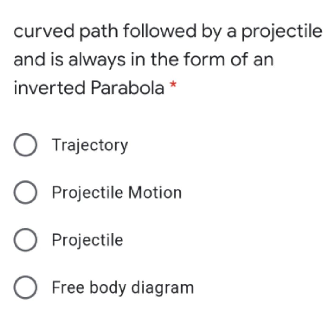 curved path followed by a projectile
and is always in the form of an
inverted Parabola *
O Trajectory
O Projectile Motion
O Projectile
O Free body diagram
