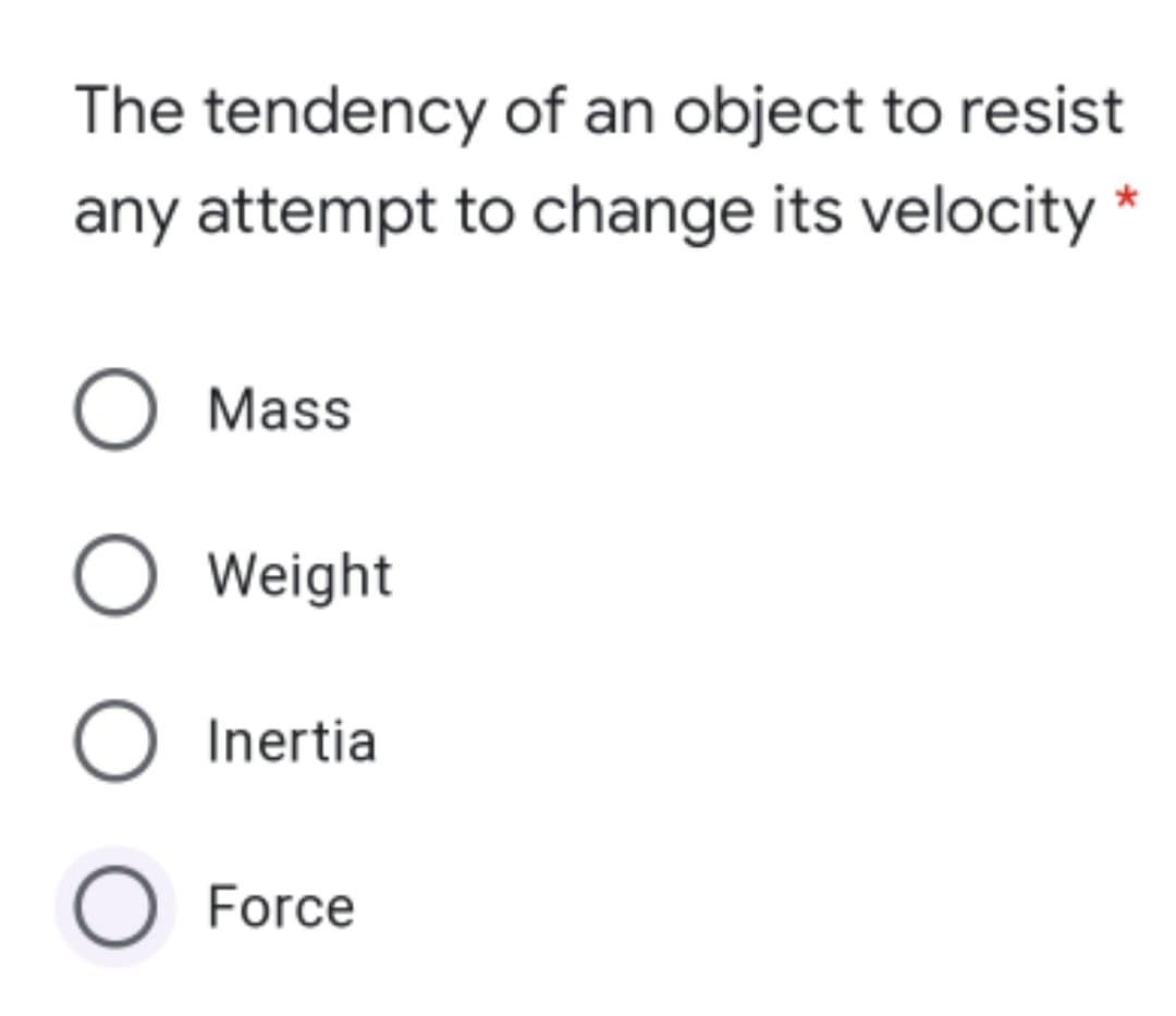 The tendency of an object to resist
any attempt to change its velocity *
Mass
O Weight
O Inertia
O Force
