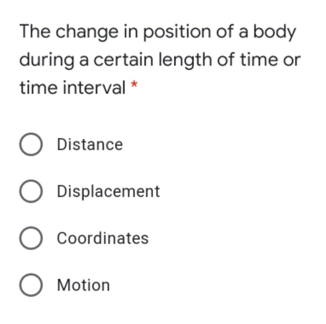 The change in position of a body
during a certain length of time or
time interval *
Distance
Displacement
Coordinates
O Motion
